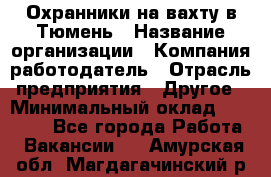 Охранники на вахту в Тюмень › Название организации ­ Компания-работодатель › Отрасль предприятия ­ Другое › Минимальный оклад ­ 36 000 - Все города Работа » Вакансии   . Амурская обл.,Магдагачинский р-н